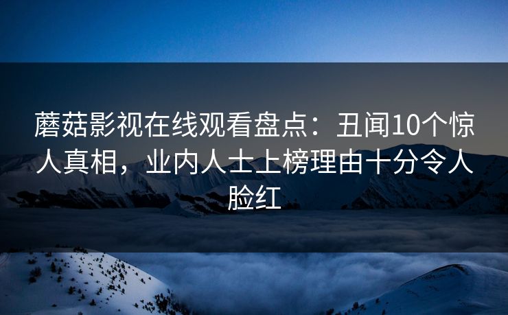 蘑菇影视在线观看盘点：丑闻10个惊人真相，业内人士上榜理由十分令人脸红
