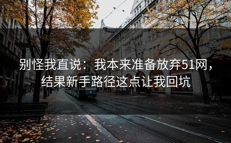 别怪我直说:我本来准备放弃51网,结果新手路径这点让我回坑 别怪我直说:我本来准备放弃51网,结果新手路径这点让我回坑