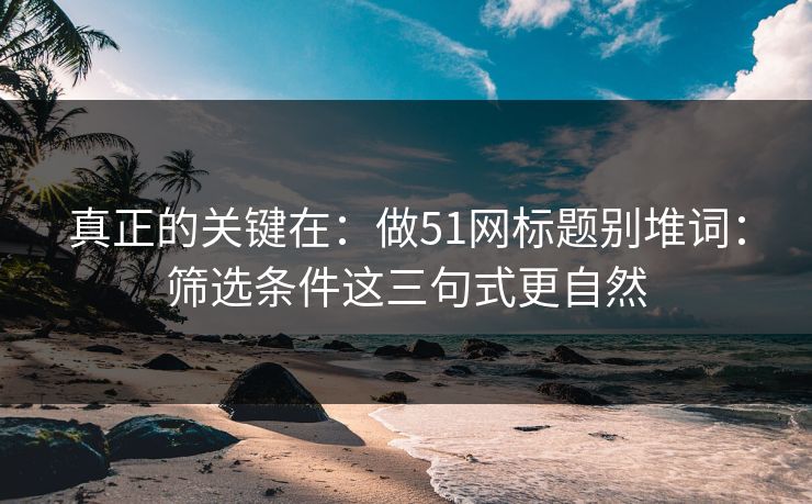 真正的关键在：做51网标题别堆词：筛选条件这三句式更自然